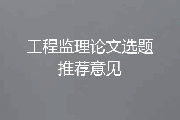 工程监理论文选题推荐意见