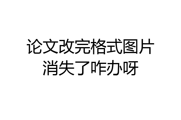 论文改完格式图片消失了咋办呀