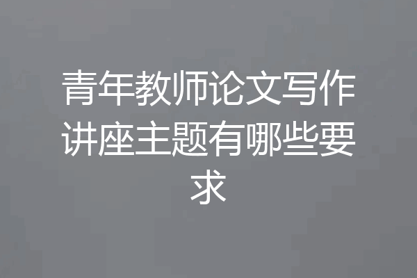青年教师论文写作讲座主题有哪些要求