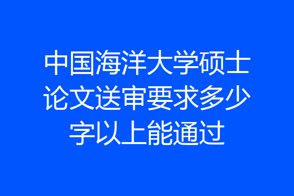 中国海洋大学硕士论文送审要求多少字以上能通过