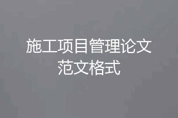 施工项目管理论文范文格式