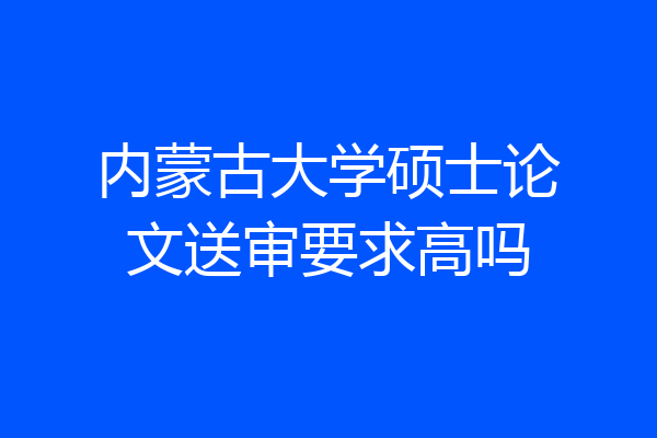 内蒙古大学硕士论文送审要求高吗