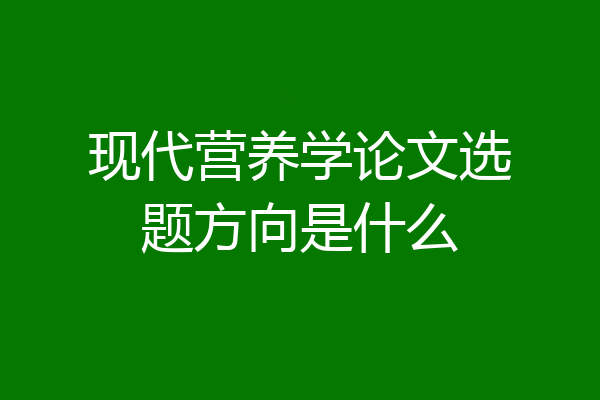 现代营养学论文选题方向是什么