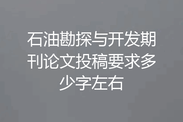 石油勘探与开发期刊论文投稿要求多少字左右