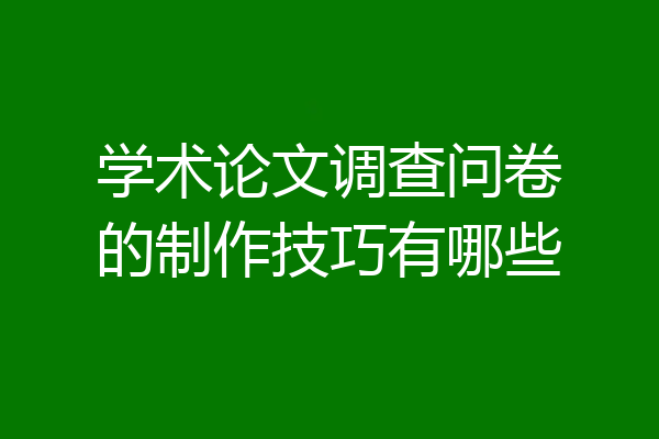 学术论文调查问卷的制作技巧有哪些