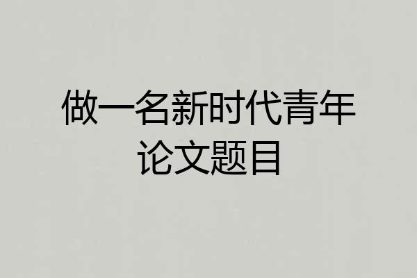 做一名新时代青年论文题目