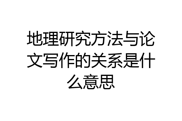 地理研究方法与论文写作的关系是什么意思