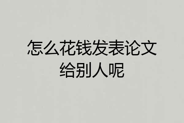 怎么花钱发表论文给别人呢