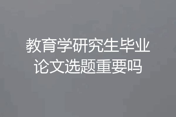 教育学研究生毕业论文选题重要吗