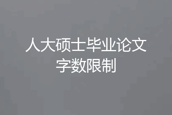 人大硕士毕业论文字数限制
