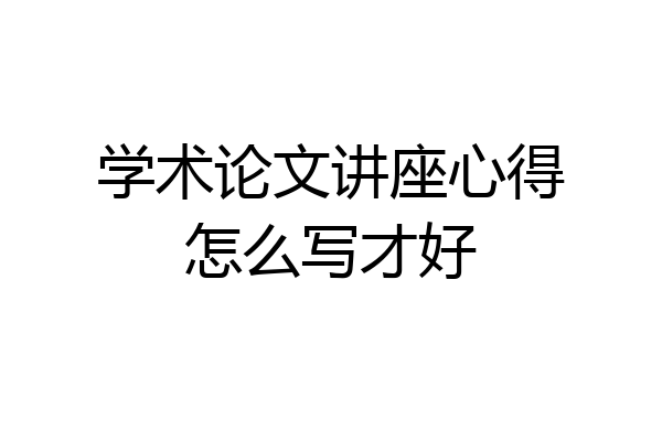 学术论文讲座心得怎么写才好