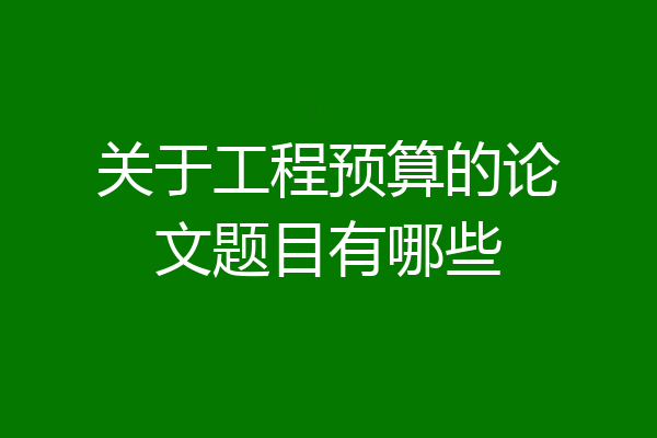 关于工程预算的论文题目有哪些