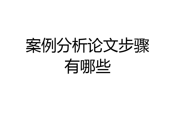 案例分析论文步骤有哪些