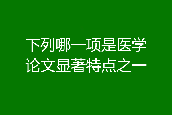 下列哪一项是医学论文显著特点之一