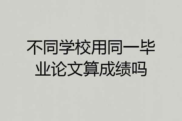 不同学校用同一毕业论文算成绩吗