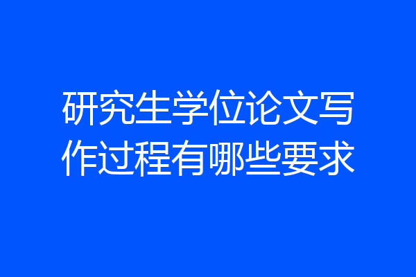 研究生学位论文写作过程有哪些要求