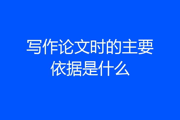 写作论文时的主要依据是什么