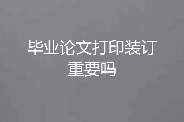 毕业论文打印装订重要吗