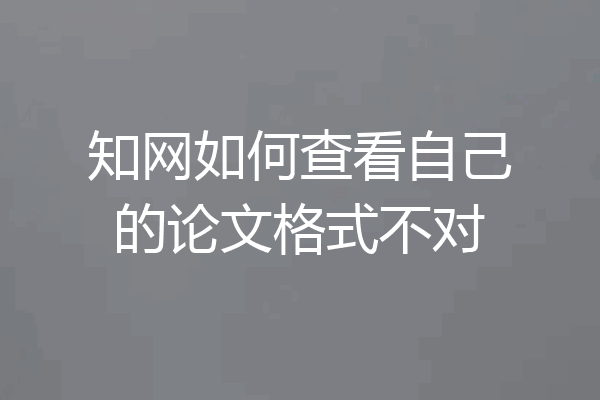 知网如何查看自己的论文格式不对