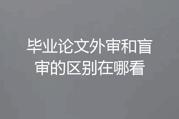 毕业论文外审和盲审的区别在哪看