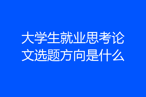 大学生就业思考论文选题方向是什么