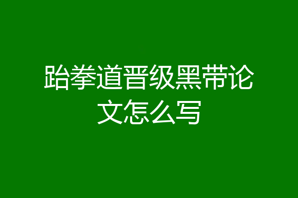 跆拳道晋级黑带论文怎么写