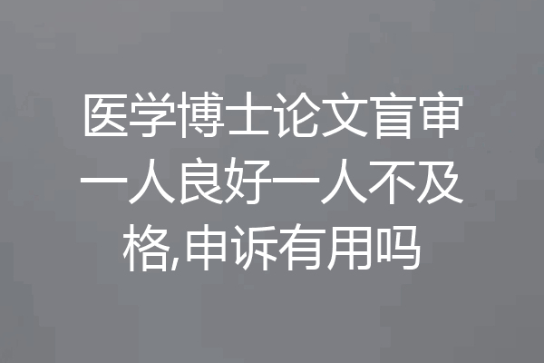 医学博士论文盲审一人良好一人不及格,申诉有用吗