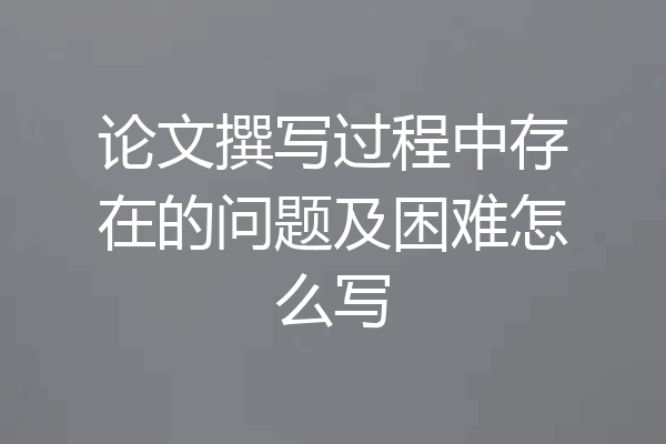 论文撰写过程中存在的问题及困难怎么写