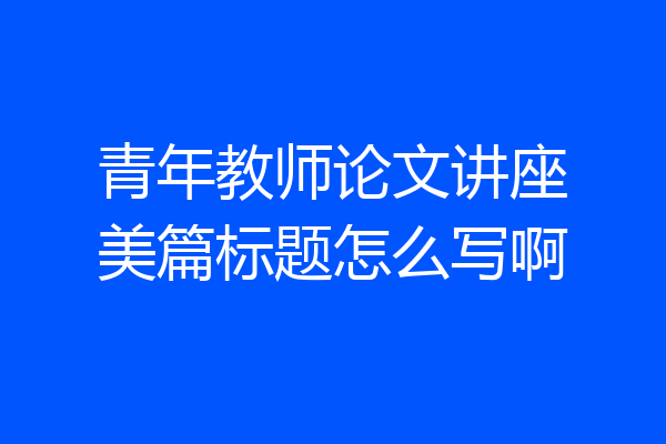 青年教师论文讲座美篇标题怎么写啊