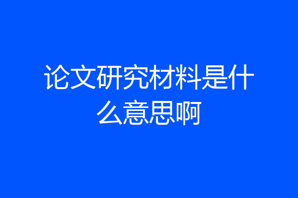 论文研究材料是什么意思啊