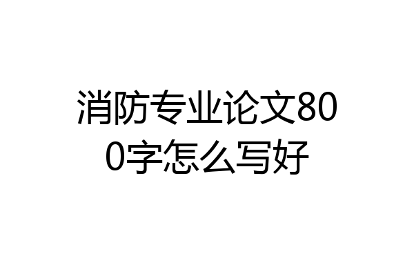 消防专业论文800字怎么写好