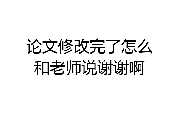 论文修改完了怎么和老师说谢谢啊