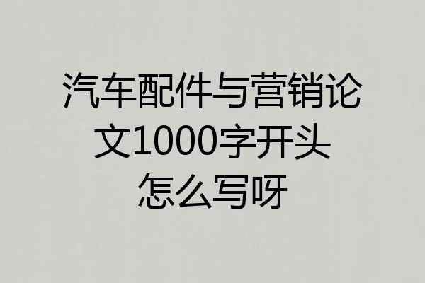 汽车配件与营销论文1000字开头怎么写呀