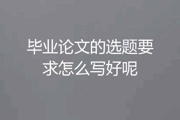 毕业论文的选题要求怎么写好呢