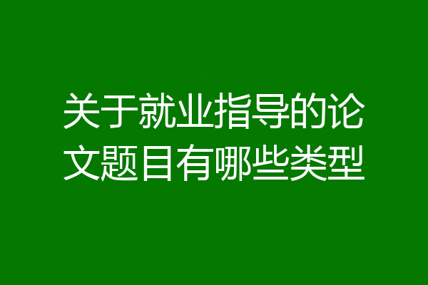 关于就业指导的论文题目有哪些类型