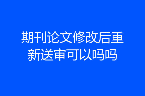 期刊论文修改后重新送审可以吗吗