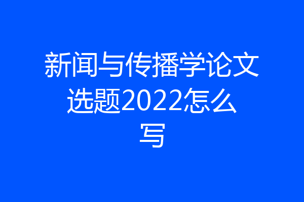 新闻与传播学论文选题2022怎么写
