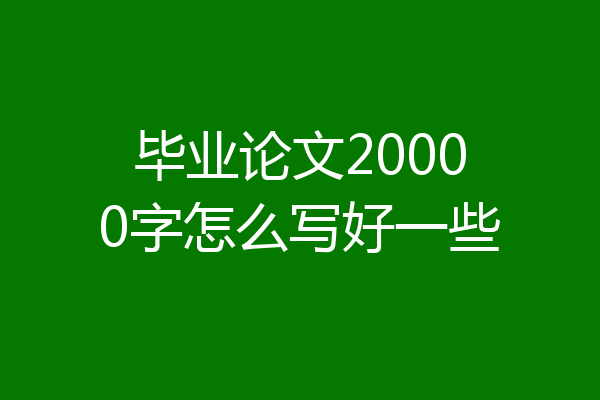 毕业论文20000字怎么写好一些