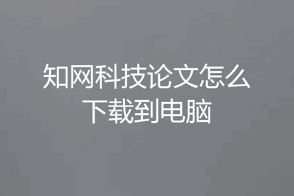 知网科技论文怎么下载到电脑