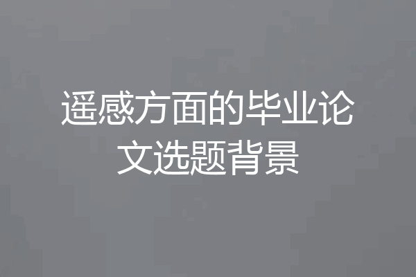 遥感方面的毕业论文选题背景