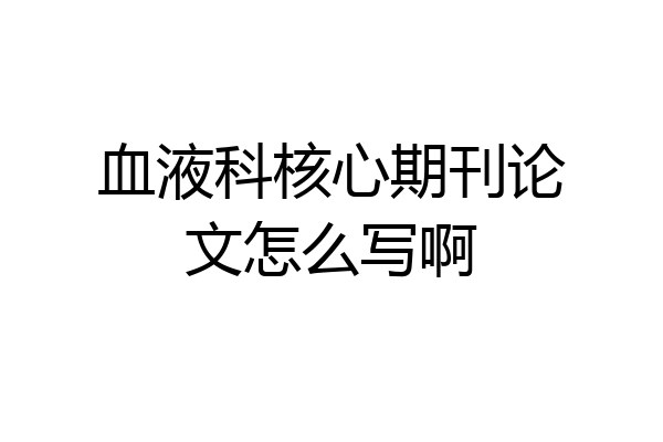 血液科核心期刊论文怎么写啊