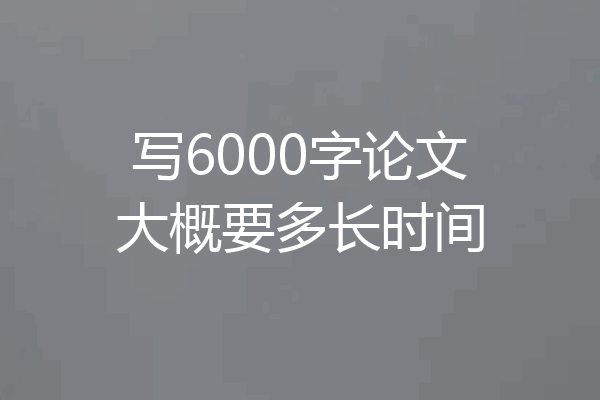 写6000字论文大概要多长时间