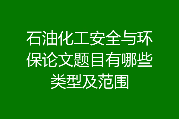 石油化工安全与环保论文题目有哪些类型及范围
