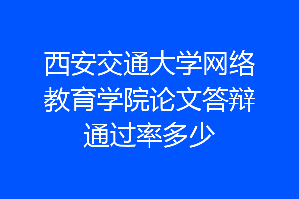 西安交通大学网络教育学院论文答辩通过率多少
