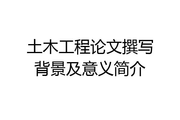 土木工程论文撰写背景及意义简介