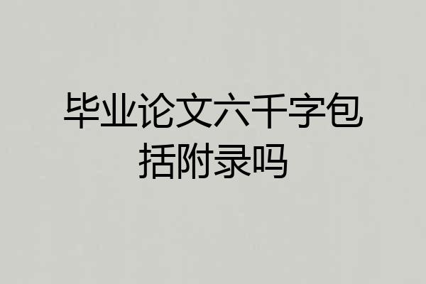 毕业论文六千字包括附录吗