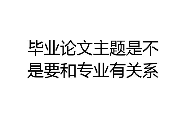 毕业论文主题是不是要和专业有关系