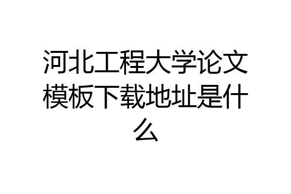 河北工程大学论文模板下载地址是什么