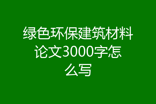 绿色环保建筑材料论文3000字怎么写