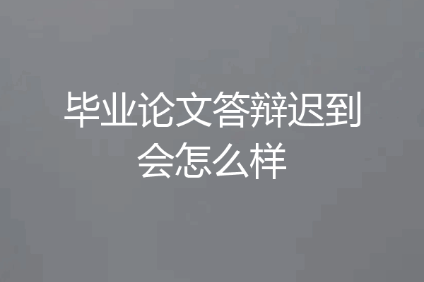 毕业论文答辩迟到会怎么样